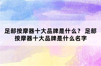 足部按摩器十大品牌是什么？ 足部按摩器十大品牌是什么名字